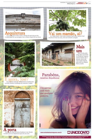 C11
Araraquara, 21 de março de 2015
Tribuna Impressa
AMÉRICO 50
BRASILIENSE ANOS
ArquiteturaEssa construção de 1924 e chama a atenção de quem passa por ela.
A modernidade tem suas vantagens, mas os imóveis antigos têm seu charme
Vai um mamão, aí?Na ‘Cidade Doçura’, onde muitos moradores fazem doces caseiros, é fácil
encontrar de frutas nas casas, como esse mamoeiro carregado
A portaOutro prédio antigo de Américo Brasiliense é este. Morado-
res dizem que era um depósito de açúcar de uma usina
E agora, José?Essa placa de sinalização, completamente escondida entre
as árvores, dificulta a visualização dos motoristas. Cuidado!
Mais
umMais um belo prédio
antigo pelas ruas de Amé-
rico Brasiliense. Imaginem
quantas histórias não se
passaram dentro dele.
Linda imagem flagrada
pelas lentes do fotógrafo
Marcos Leandro
 