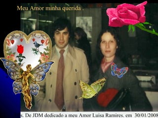 Meu Amor minha querida .




PPs. De JDM dedicado a meu Amor Luisa Ramires. em 30/01/2008
 