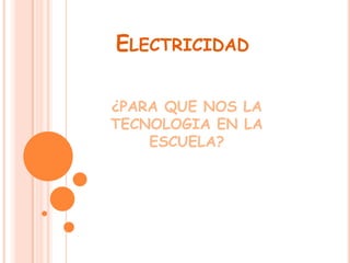 Electricidad ¿PARA QUE NOS LA TECNOLOGIA EN LA ESCUELA? 