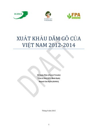 1
XUẤT KHẨU DĂM GỖ CỦĂ
VIỆT NĂM 2012-2014
Tô Xuân Phúc (Forest Trends)
Trần Lê Huy (FPA Bình Định)
Huỳnh Văn Hạnh (HAWA)
Tháng 4 năm 2015
 