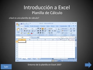 Introducción a Excel
Planilla de Cálculo
¿Qué es una planilla de cálculo?
Entorno de la planilla en Excel 2007
Salir
 
