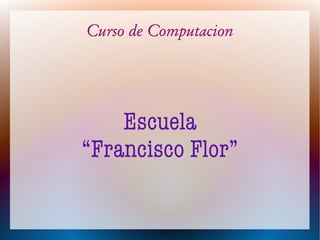 Curso de Computacion
Escuela
“Francisco Flor”
 