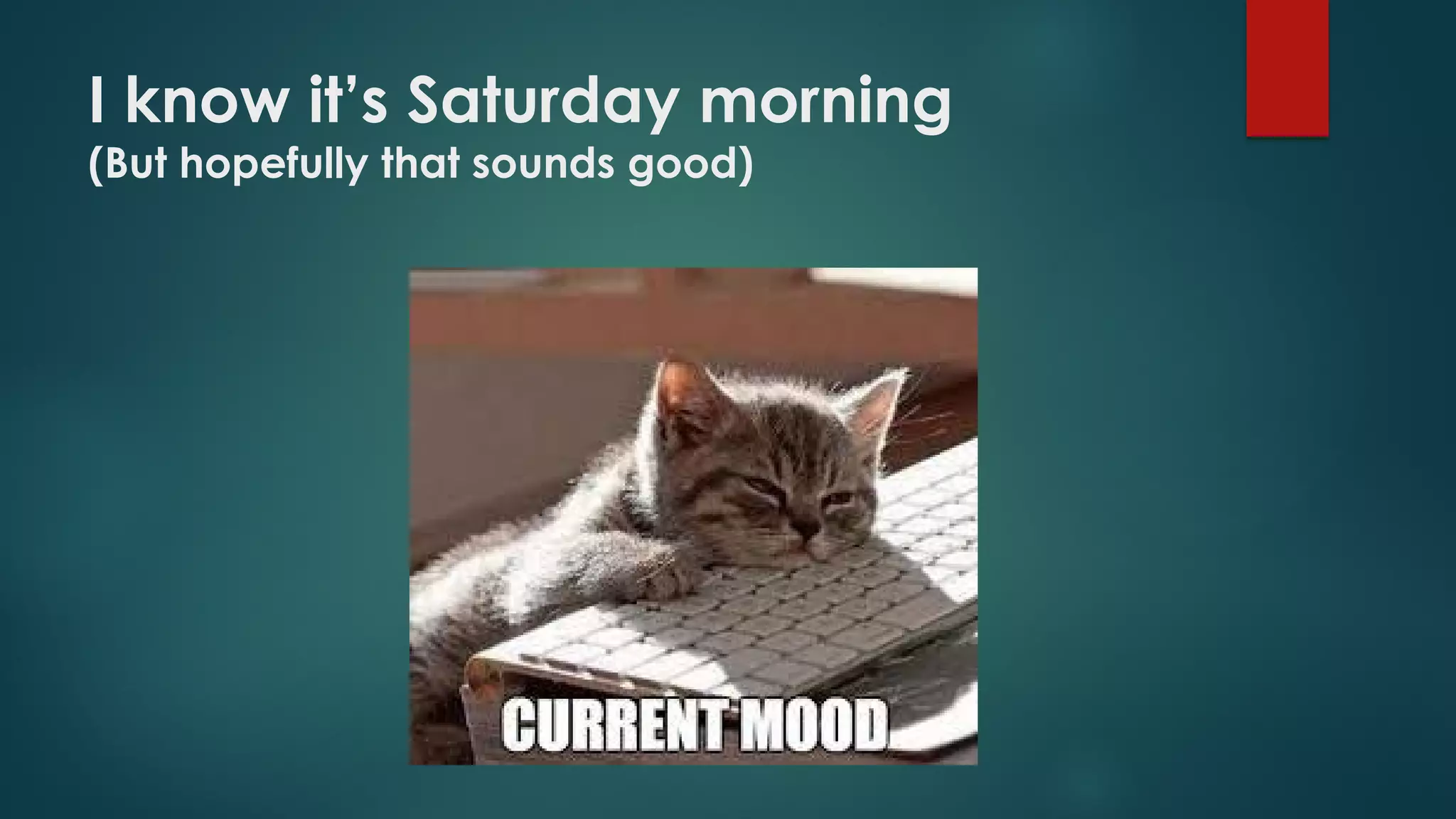 I know it’s Saturday morning
(But hopefully that sounds good)
 