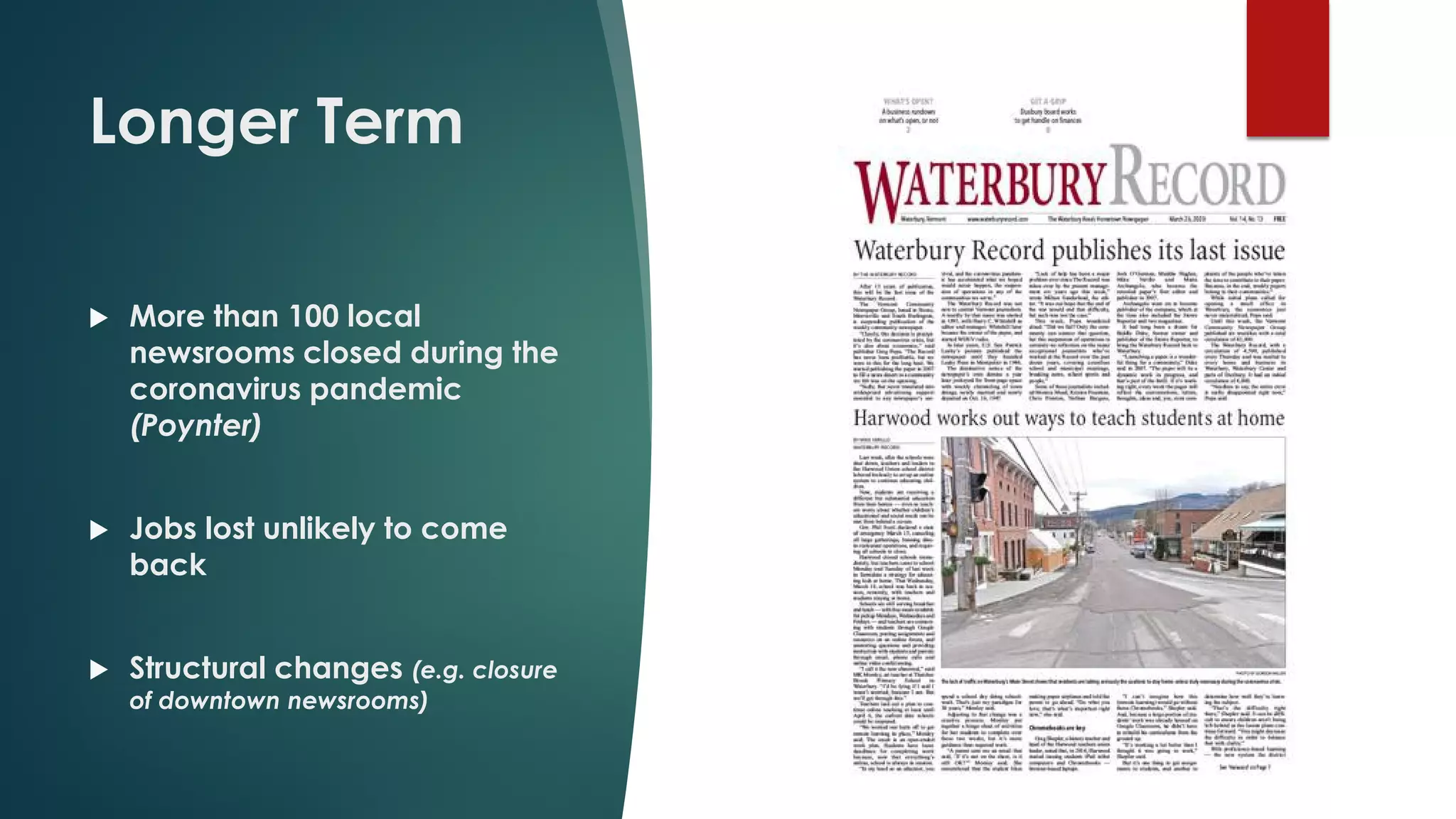 Longer Term
 More than 100 local
newsrooms closed during the
coronavirus pandemic
(Poynter)
 Jobs lost unlikely to come
back
 Structural changes (e.g. closure
of downtown newsrooms)
 