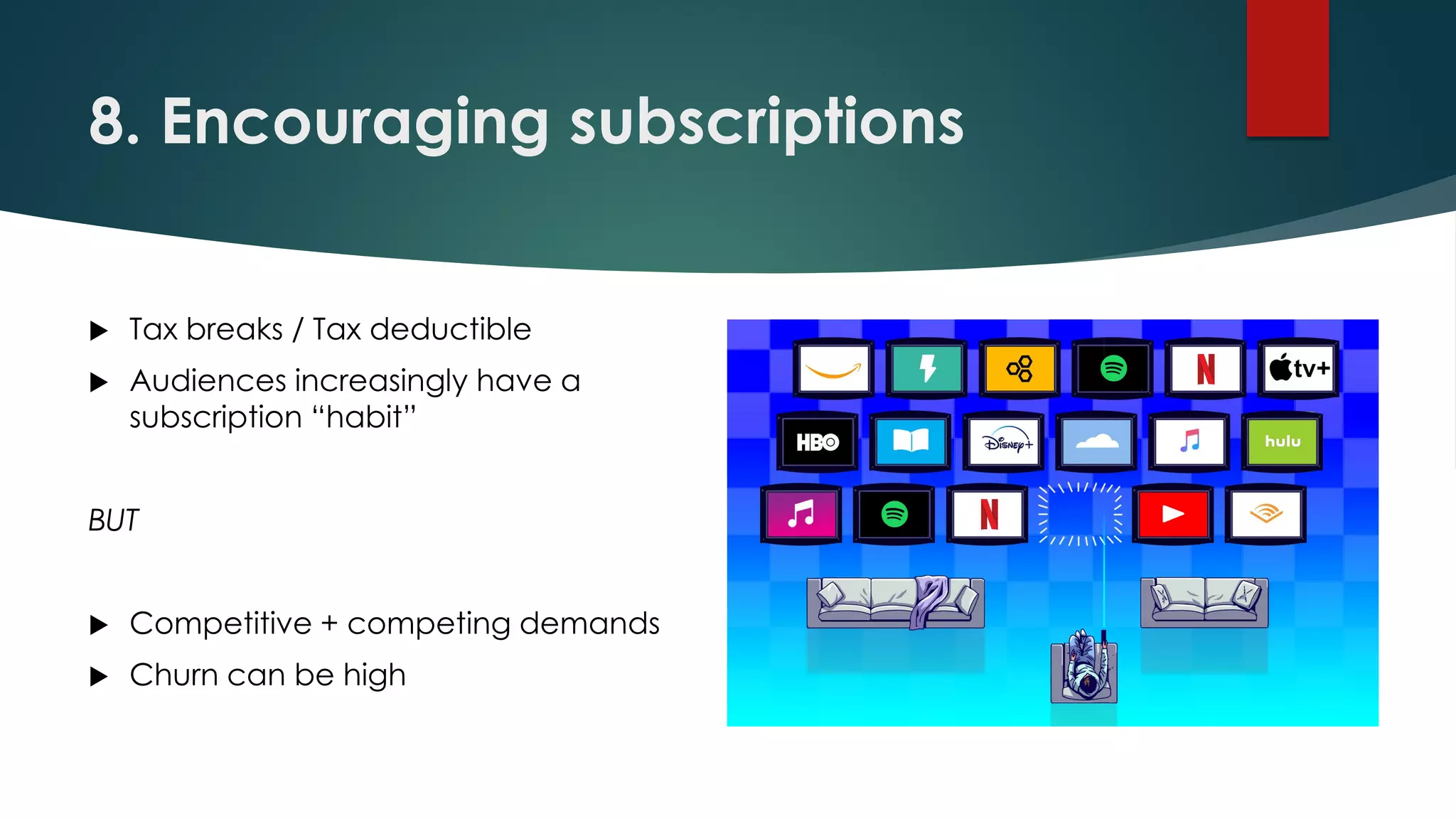 8. Encouraging subscriptions
 Tax breaks / Tax deductible
 Audiences increasingly have a
subscription “habit”
BUT
 Competitive + competing demands
 Churn can be high
 