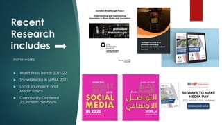 Recent
Research
includes
In the works:
 World Press Trends 2021-22
 Social Media in MENA 2021
 Local Journalism and
Media Policy
 Community-Centered
Journalism playbook
 