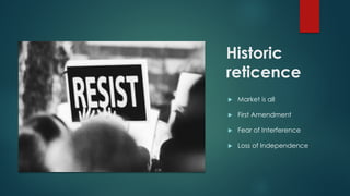 Historic
reticence
 Market is all
 First Amendment
 Fear of Interference
 Loss of Independence
 