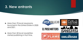 3. New entrants
 More than 70 local newsrooms
launched in the United States in 2020
and 2021.
 More than 50 local newsletters
started publishing in that time.
 