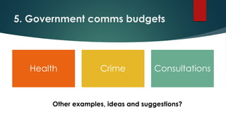 5. Government comms budgets
Health Crime Consultations
Other examples, ideas and suggestions?
 