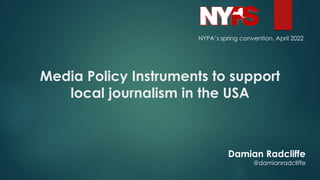 Media Policy Instruments to support
local journalism in the USA
NYPA’s spring convention, April 2022
Damian Radcliffe
@damianradcliffe
 