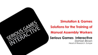Simulation & Games
Solutions for the Training of
Manual Assembly Workers
Serious Games Interactive
Damian Brown
Head of Research, Europe
 