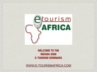 WELCOME TO THE
        INDABA 2009
    E-TOURISM SEMINARS

WWW.E-TOURISMAFRICA.COM
 