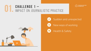 01. Challenge 1 –
Impact on Journalistic Practice
Sudden and unexpected
New ways of working
Health & Safety
 