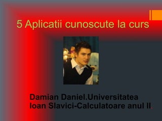 5 Aplicatii cunoscute la curs




  Damian Daniel.Universitatea
  Ioan Slavici-Calculatoare anul II.
 