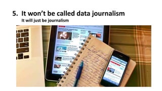 5. It won’t be called data journalism
It will just be journalism
 