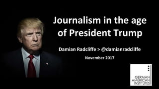 Damian Radcliffe > @damianradcliffe
November 2017
Journalism in the age
of President Trump
 
