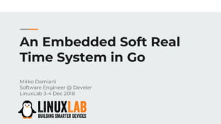 An Embedded Soft Real
Time System in Go
Mirko Damiani
Software Engineer @ Develer
LinuxLab 3-4 Dec 2018
 