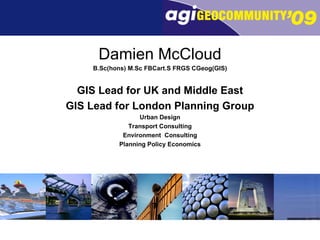 Damien McCloud B.Sc(hons) M.Sc FBCart.S FRGS CGeog(GIS) GIS Lead for UK and Middle East GIS Lead for London Planning Group Urban Design Transport Consulting Environment  Consulting Planning Policy Economics 