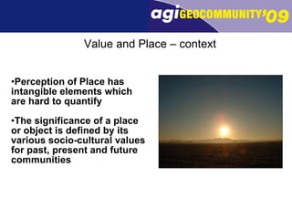Perception of Place has intangible elements which are hard to quantify The significance of a place or object is defined by its various socio-cultural values for past, present and future communities Value and Place – context 