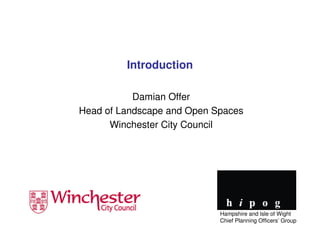 Introduction

           Damian Offer
Head of Landscape and Open Spaces
      Winchester City Council




                            Hampshire and Isle of Wight
                            Chief Planning Officers’ Group
 