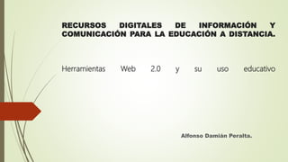 RECURSOS DIGITALES DE INFORMACIÓN Y
COMUNICACIÓN PARA LA EDUCACIÓN A DISTANCIA.
Herramientas Web 2.0 y su uso educativo
Alfonso Damián Peralta.
 