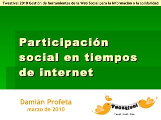 Participación social en tiempos de internet Damián Profeta marzo de 2010 Twestival 2010 Gestión de herramientas de la Web Social para la información y la solidaridad 