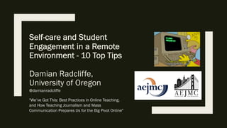 Self-care and Student
Engagement in a Remote
Environment - 10 Top Tips
Damian Radcliffe,
University of Oregon
@damianradcliffe
"We’ve Got This: Best Practices in Online Teaching,
and How Teaching Journalism and Mass
Communication Prepares Us for the Big Pivot Online"
 