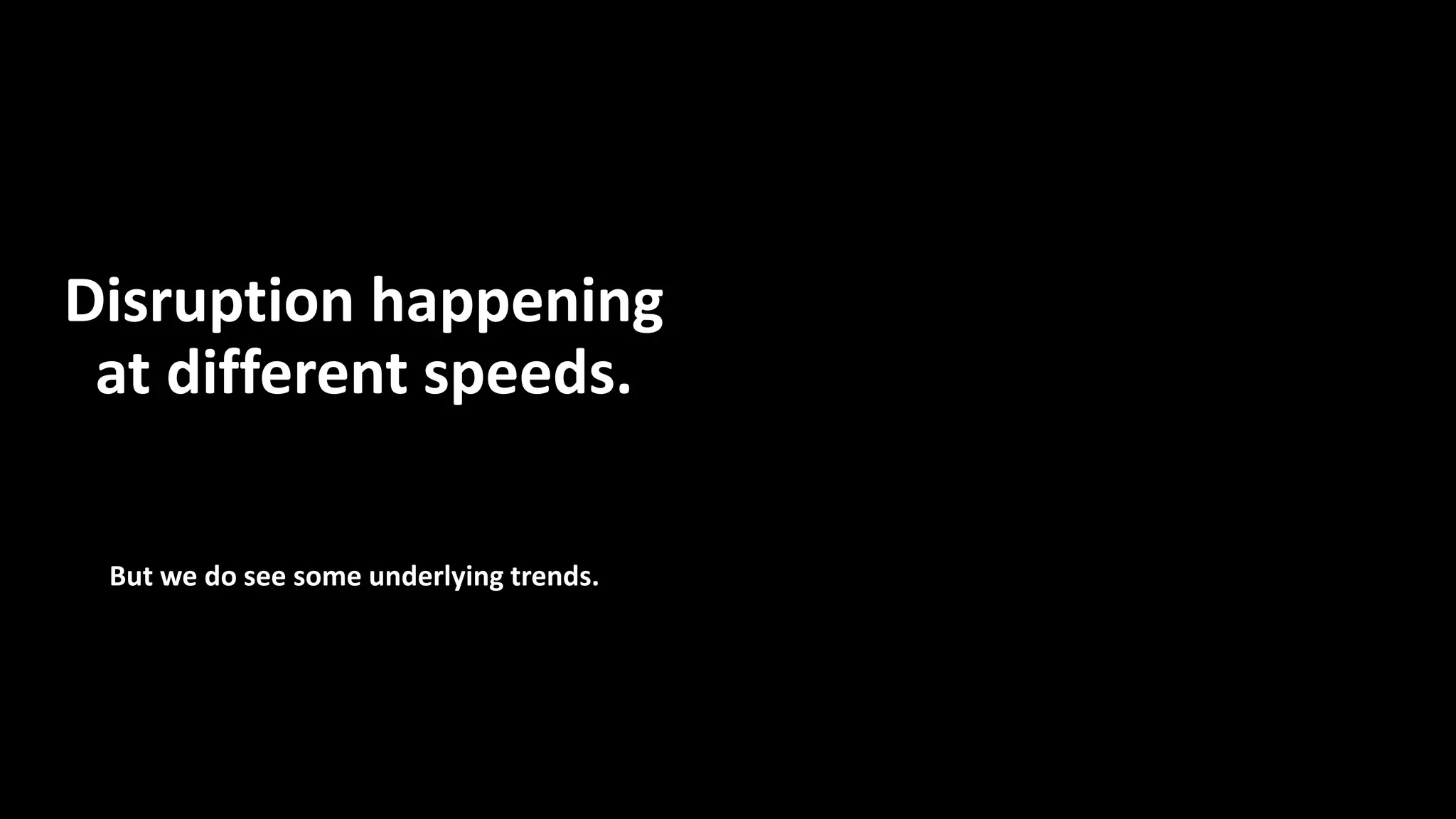 But we do see some underlying trends.
Disruption happening
at different speeds.
 