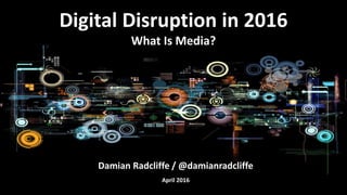 Damian Radcliffe / @damianradcliffe
April 2016
Digital Disruption in 2016
What Is Media?
 