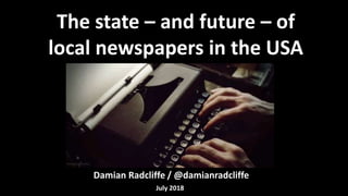Damian Radcliffe / @damianradcliffe
The state – and future – of
local newspapers in the USA
July 2018
 