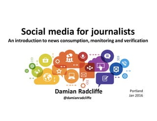 Social	
  media	
  for	
  journalists
An	
  introduction	
  to	
  news	
  consumption,	
  monitoring	
  and	
  verification
Damian	
  Radcliffe Portland
Jan	
  2016
@damianradcliffe
 