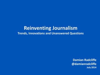 Damian Radcliffe
July 2014
@damianradcliffe
damian.radcliffe@gmail.com
Reinventing Journalism
Trends, Innovations and Unanswered Questions
 