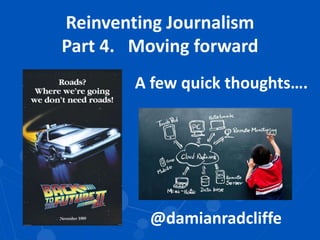 Reinventing Journalism
Part 4. Moving forward
A few quick thoughts….
@damianradcliffe
 