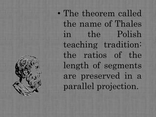 • The theorem called
the name of Thales
in the Polish
teaching tradition:
the ratios of the
length of segments
are preserved in a
parallel projection.
 