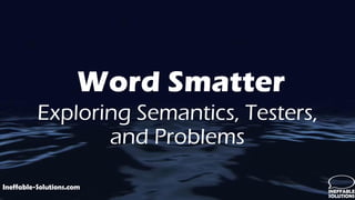 Ineffable-Solutions.com
Word Smatter
Exploring Semantics, Testers,
and Problems
 