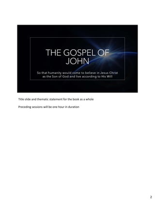 THE GOSPEL OF
JOHN
So that humanity would come to believe in Jesus Christ
as the Son of God and live according to His Will
Title slide and thematic statement for the book as a whole
Preceding sessions will be one hour in duration
2
 