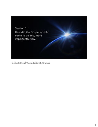 Session 1:
How did the Gospel of John
come to be and, more
importantly, why?
Session 1: Overall Theme, Content &, Structure
3
 