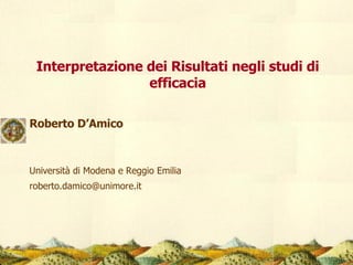 Interpretazione dei Risultati negli studi di efficacia Roberto D’Amico Università di Modena e Reggio Emilia [email_address] 
