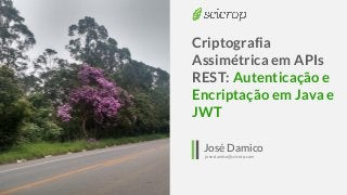 Criptografia
Assimétrica em APIs
REST: Autenticação e
Encriptação em Java e
JWT
José Damico
jose.damico@scicrop.com
 