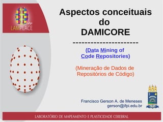 Francisco Gerson A. de Meneses
gerson@ifpi.edu.br
Aspectos conceituais
do
DAMICORE
----------------------
(Data Mining of
Code Repositories)
(Mineração de Dados de
Repositórios de Código)
 