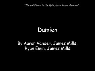 “The child born in the light, lurks in the shadows”




               Damien

By Aaron Vander, James Mills,
   Ryan Emin, James Mills
 
