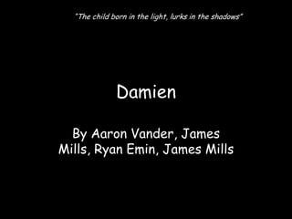 “The child born in the light, lurks in the shadows”




              Damien

  By Aaron Vander, James
Mills, Ryan Emin, James Mills
 