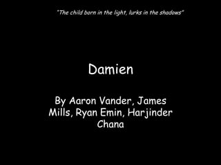 “The child born in the light, lurks in the shadows”




             Damien

 By Aaron Vander, James
Mills, Ryan Emin, Harjinder
           Chana
 