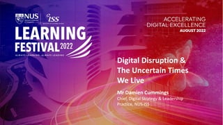 #ISSLearningFest
Digital Disruption &
The Uncertain Times
We Live
Mr Damien Cummings
Chief, Digital Strategy & Leadership
Practice, NUS-ISS
 