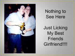 Nothing to
See Here
Just Licking
My Best
Friends
Girlfriend!!!!
 