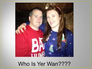 Who Is Yer Wan????
 
