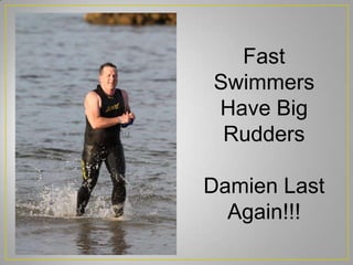 Fast
Swimmers
Have Big
Rudders
Damien Last
Again!!!
 
