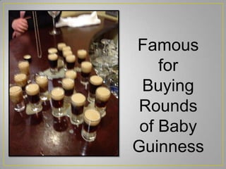 Famous
for
Buying
Rounds
of Baby
Guinness
 