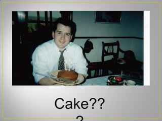 Cake??
 