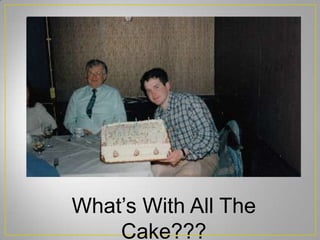 What’s With All The
Cake???
 
